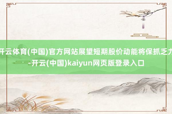 开云体育(中国)官方网站展望短期股价动能将保抓乏力-开云(中国)kaiyun网页版登录入口