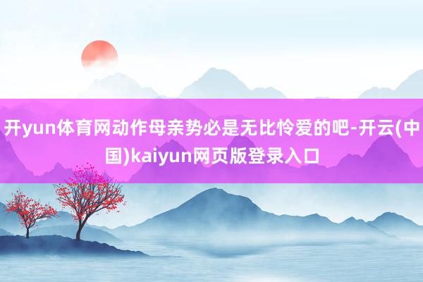 开yun体育网动作母亲势必是无比怜爱的吧-开云(中国)kaiyun网页版登录入口