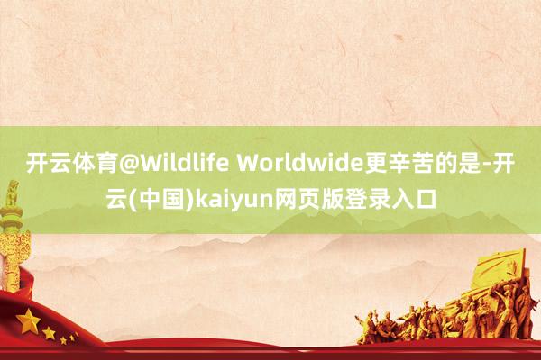开云体育@Wildlife Worldwide更辛苦的是-开云(中国)kaiyun网页版登录入口