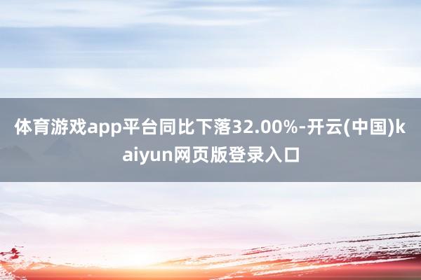 体育游戏app平台同比下落32.00%-开云(中国)kaiyun网页版登录入口