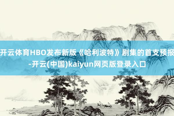 开云体育HBO发布新版《哈利波特》剧集的首支预报-开云(中国)kaiyun网页版登录入口