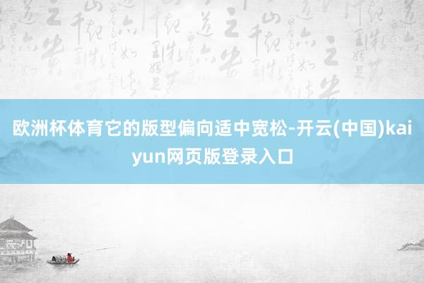 欧洲杯体育它的版型偏向适中宽松-开云(中国)kaiyun网页版登录入口