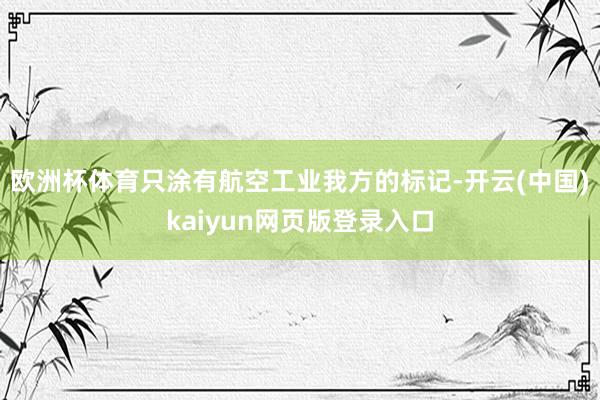 欧洲杯体育只涂有航空工业我方的标记-开云(中国)kaiyun网页版登录入口