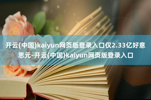 开云(中国)kaiyun网页版登录入口仅2.33亿好意思元-开云(中国)kaiyun网页版登录入口