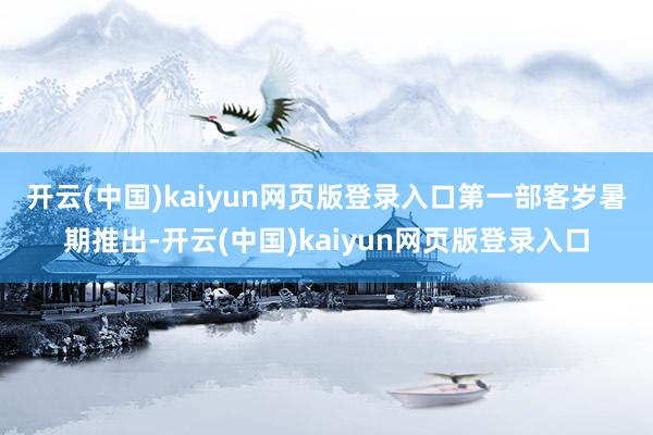 开云(中国)kaiyun网页版登录入口　　第一部客岁暑期推出-开云(中国)kaiyun网页版登录入口