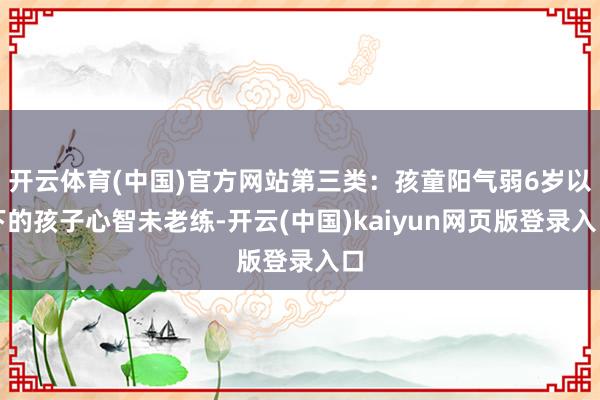 开云体育(中国)官方网站第三类：孩童阳气弱6岁以下的孩子心智未老练-开云(中国)kaiyun网页版登录入口