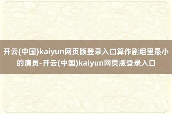 开云(中国)kaiyun网页版登录入口算作剧组里最小的演员-开云(中国)kaiyun网页版登录入口