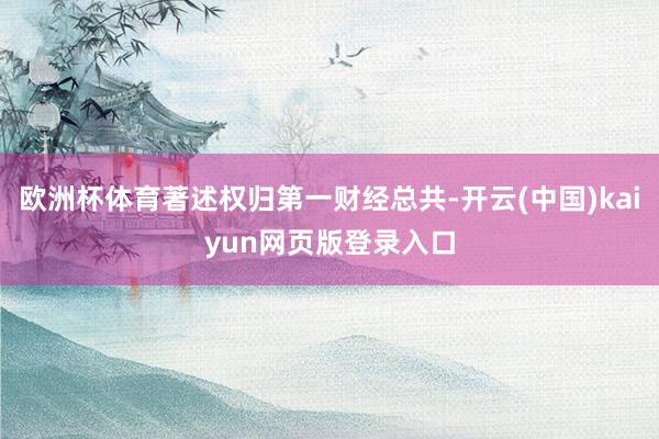 欧洲杯体育著述权归第一财经总共-开云(中国)kaiyun网页版登录入口