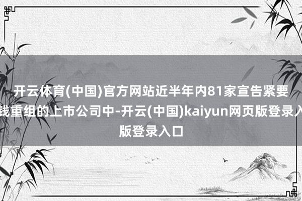 开云体育(中国)官方网站　　近半年内81家宣告紧要金钱重组的上市公司中-开云(中国)kaiyun网页版登录入口