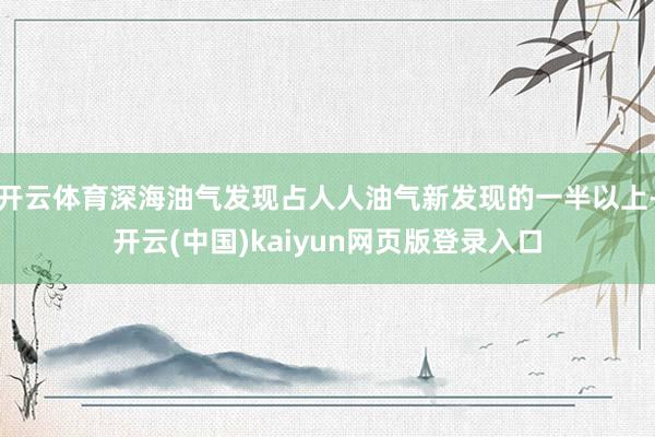 开云体育深海油气发现占人人油气新发现的一半以上-开云(中国)kaiyun网页版登录入口