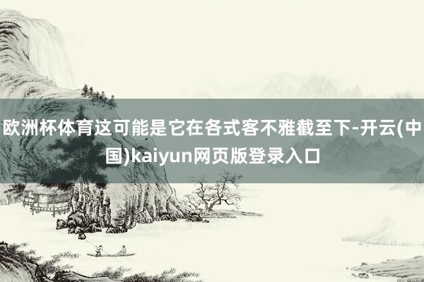 欧洲杯体育这可能是它在各式客不雅截至下-开云(中国)kaiyun网页版登录入口
