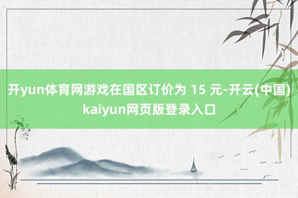 开yun体育网游戏在国区订价为 15 元-开云(中国)kaiyun网页版登录入口