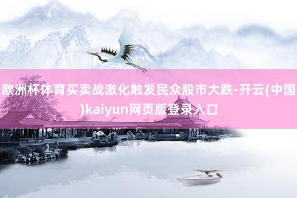 欧洲杯体育买卖战激化触发民众股市大跌-开云(中国)kaiyun网页版登录入口