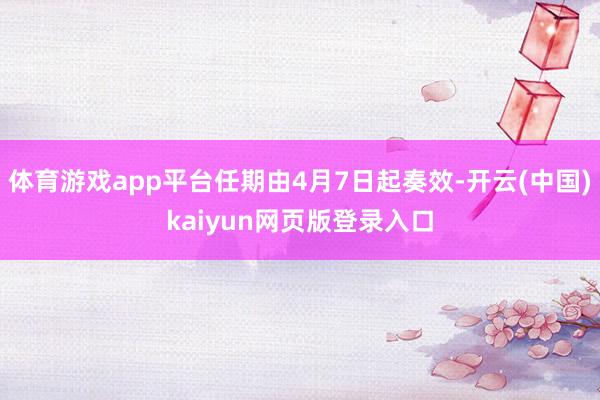 体育游戏app平台任期由4月7日起奏效-开云(中国)kaiyun网页版登录入口