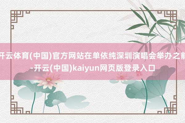 开云体育(中国)官方网站在单依纯深圳演唱会举办之前-开云(中国)kaiyun网页版登录入口