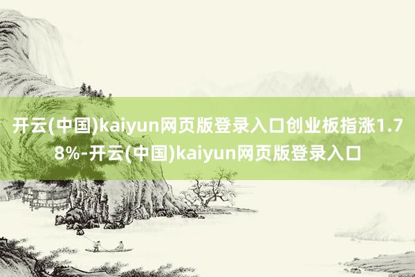 开云(中国)kaiyun网页版登录入口创业板指涨1.78%-开云(中国)kaiyun网页版登录入口