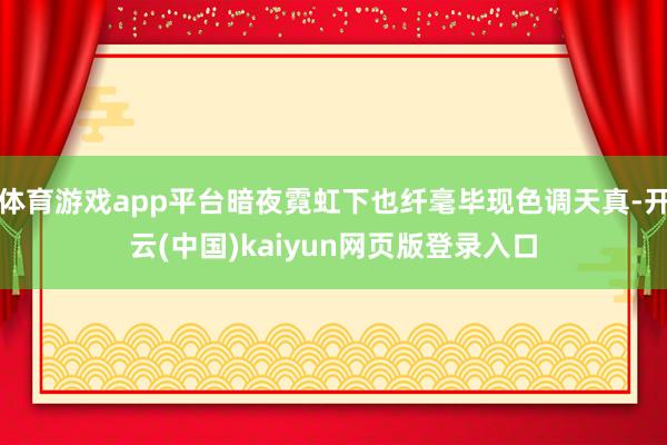 体育游戏app平台暗夜霓虹下也纤毫毕现色调天真-开云(中国)kaiyun网页版登录入口
