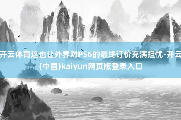 开云体育这也让外界对PS6的最终订价充满担忧-开云(中国)kaiyun网页版登录入口