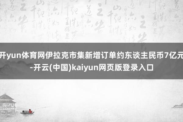 开yun体育网伊拉克市集新增订单约东谈主民币7亿元-开云(中国)kaiyun网页版登录入口