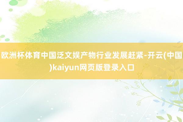 欧洲杯体育中国泛文娱产物行业发展赶紧-开云(中国)kaiyun网页版登录入口