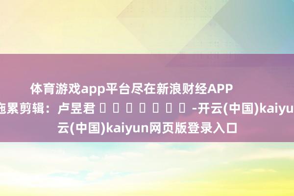 体育游戏app平台尽在新浪财经APP            						拖累剪辑：卢昱君 							-开云(中国)kaiyun网页版登录入口