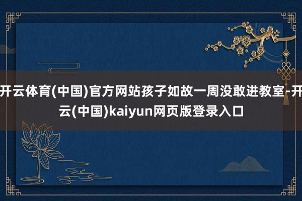 开云体育(中国)官方网站孩子如故一周没敢进教室-开云(中国)kaiyun网页版登录入口