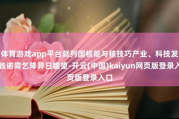 体育游戏app平台就列国核能与核技巧产业、科技发展践诺需乞降异日瞻望-开云(中国)kaiyun网页版登录入口