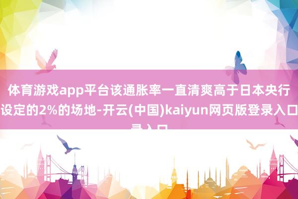 体育游戏app平台　　该通胀率一直清爽高于日本央行设定的2%的场地-开云(中国)kaiyun网页版登录入口