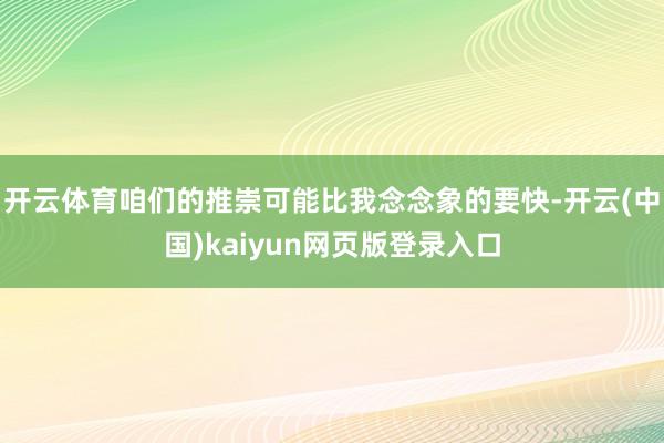 开云体育咱们的推崇可能比我念念象的要快-开云(中国)kaiyun网页版登录入口