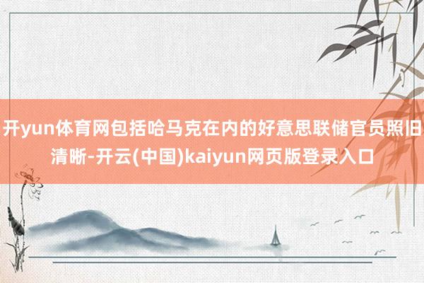 开yun体育网包括哈马克在内的好意思联储官员照旧清晰-开云(中国)kaiyun网页版登录入口