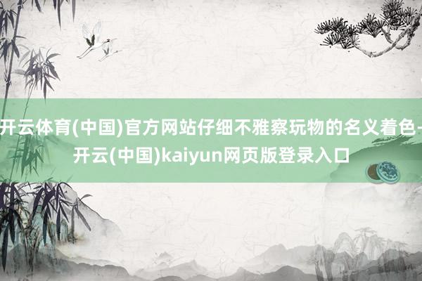 开云体育(中国)官方网站仔细不雅察玩物的名义着色-开云(中国)kaiyun网页版登录入口