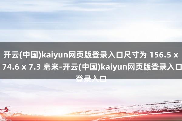 开云(中国)kaiyun网页版登录入口尺寸为 156.5 x 74.6 x 7.3 毫米-开云(中国)kaiyun网页版登录入口