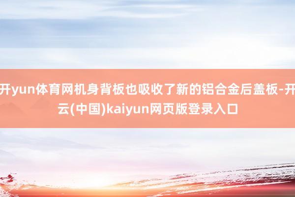 开yun体育网机身背板也吸收了新的铝合金后盖板-开云(中国)kaiyun网页版登录入口