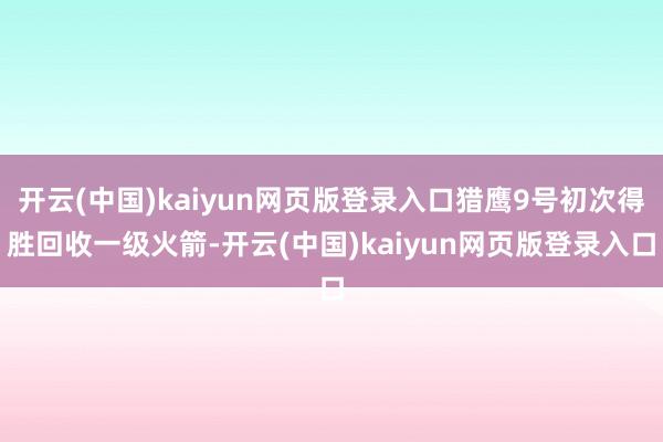 开云(中国)kaiyun网页版登录入口猎鹰9号初次得胜回收一级火箭-开云(中国)kaiyun网页版登录入口