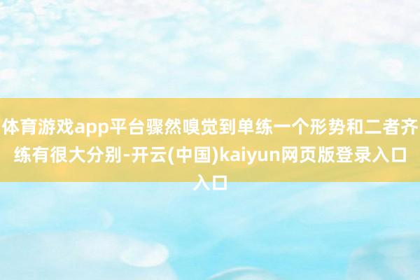 体育游戏app平台骤然嗅觉到单练一个形势和二者齐练有很大分别-开云(中国)kaiyun网页版登录入口