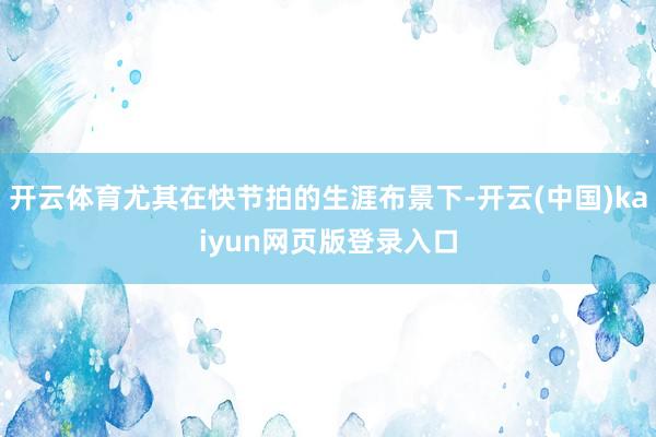 开云体育尤其在快节拍的生涯布景下-开云(中国)kaiyun网页版登录入口