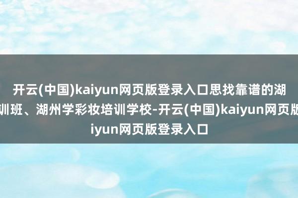 开云(中国)kaiyun网页版登录入口思找靠谱的湖州化妆培训班、湖州学彩妆培训学校-开云(中国)kaiyun网页版登录入口