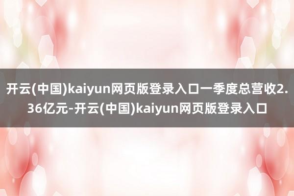 开云(中国)kaiyun网页版登录入口一季度总营收2.36亿元-开云(中国)kaiyun网页版登录入口