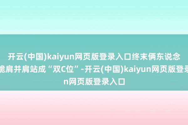 开云(中国)kaiyun网页版登录入口终末俩东说念骨干脆肩并肩站成“双C位”-开云(中国)kaiyun网页版登录入口