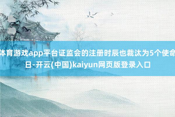 体育游戏app平台证监会的注册时辰也裁汰为5个使命日-开云(中国)kaiyun网页版登录入口