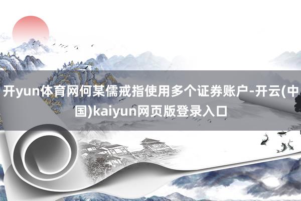 开yun体育网何某儒戒指使用多个证券账户-开云(中国)kaiyun网页版登录入口