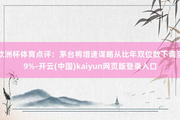 欧洲杯体育点评：茅台将增速谋略从比年双位数下调至9%-开云(中国)kaiyun网页版登录入口