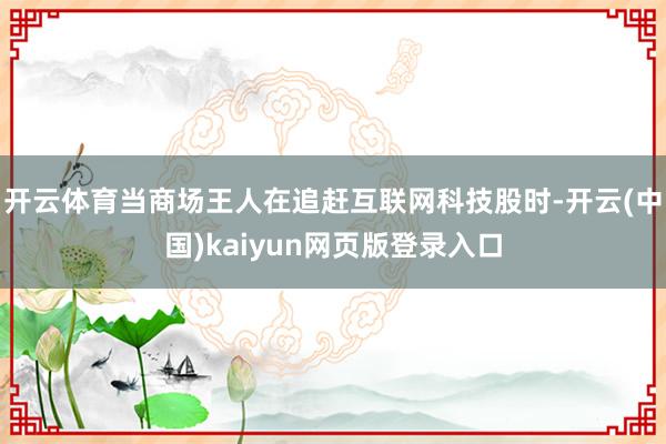 开云体育当商场王人在追赶互联网科技股时-开云(中国)kaiyun网页版登录入口