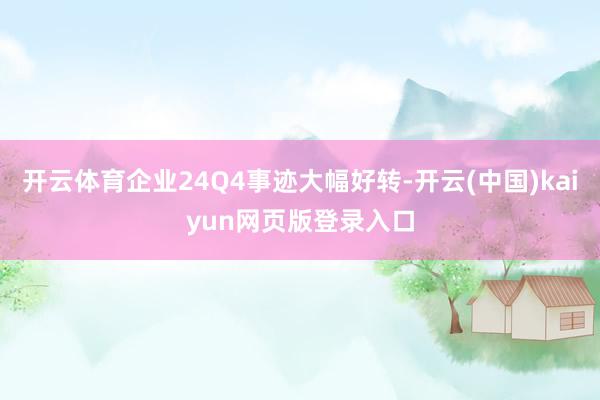 开云体育企业24Q4事迹大幅好转-开云(中国)kaiyun网页版登录入口