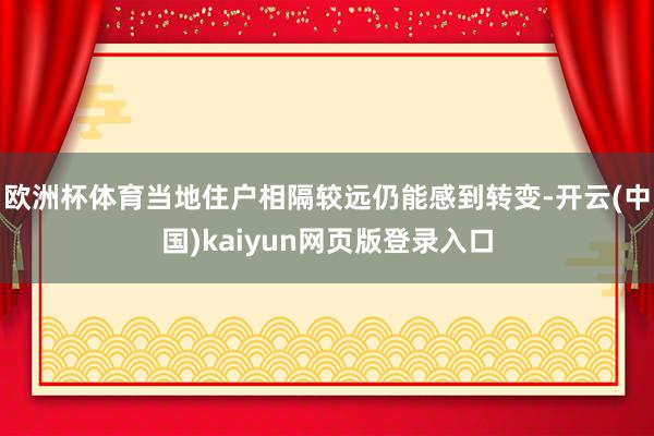 欧洲杯体育当地住户相隔较远仍能感到转变-开云(中国)kaiyun网页版登录入口